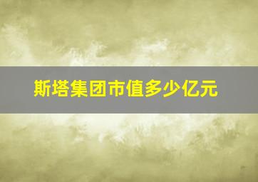 斯塔集团市值多少亿元