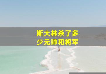 斯大林杀了多少元帅和将军