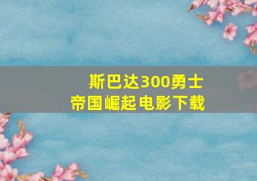 斯巴达300勇士帝国崛起电影下载