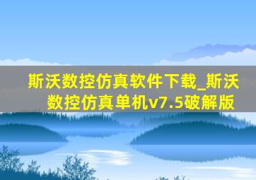 斯沃数控仿真软件下载_斯沃数控仿真单机v7.5破解版