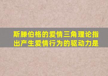 斯滕伯格的爱情三角理论指出产生爱情行为的驱动力是