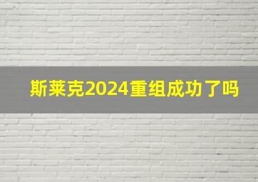 斯莱克2024重组成功了吗