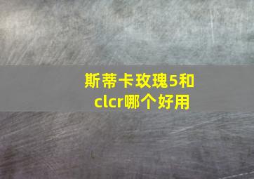 斯蒂卡玫瑰5和clcr哪个好用