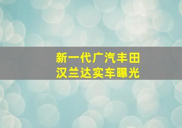 新一代广汽丰田汉兰达实车曝光