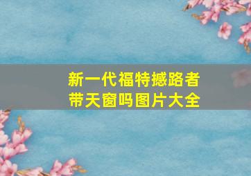 新一代福特撼路者带天窗吗图片大全