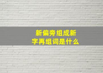 新偏旁组成新字再组词是什么