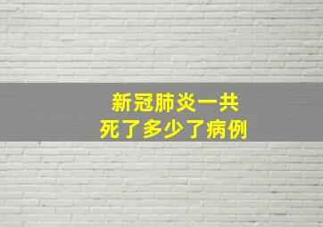 新冠肺炎一共死了多少了病例