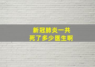 新冠肺炎一共死了多少医生啊