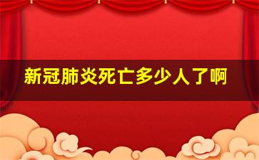 新冠肺炎死亡多少人了啊