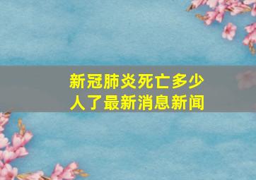 新冠肺炎死亡多少人了最新消息新闻