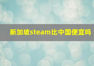 新加坡steam比中国便宜吗