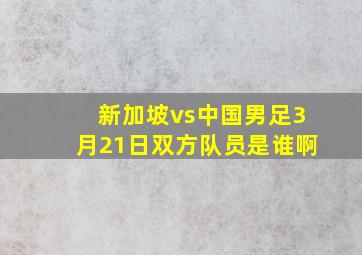 新加坡vs中国男足3月21日双方队员是谁啊