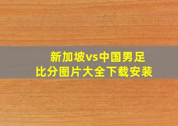 新加坡vs中国男足比分图片大全下载安装