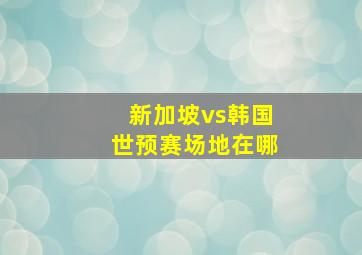 新加坡vs韩国世预赛场地在哪