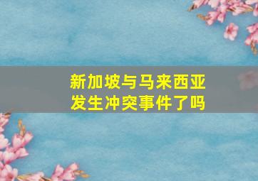 新加坡与马来西亚发生冲突事件了吗