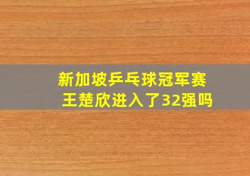 新加坡乒乓球冠军赛王楚欣进入了32强吗