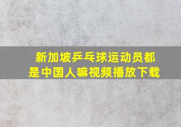 新加坡乒乓球运动员都是中国人嘛视频播放下载