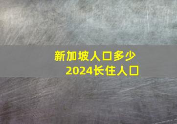 新加坡人口多少2024长住人囗