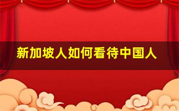 新加坡人如何看待中国人