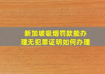 新加坡吸烟罚款能办理无犯罪证明如何办理