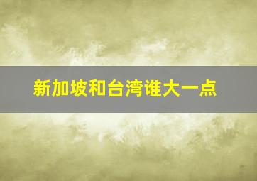 新加坡和台湾谁大一点