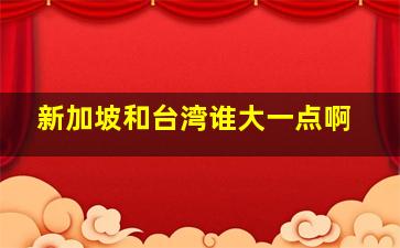 新加坡和台湾谁大一点啊