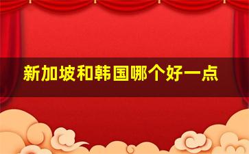 新加坡和韩国哪个好一点