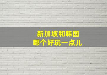 新加坡和韩国哪个好玩一点儿