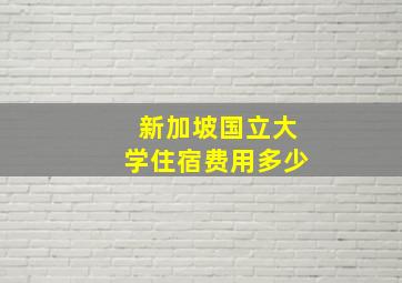 新加坡国立大学住宿费用多少