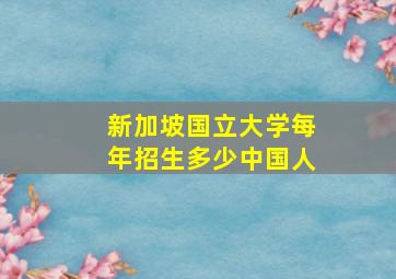 新加坡国立大学每年招生多少中国人