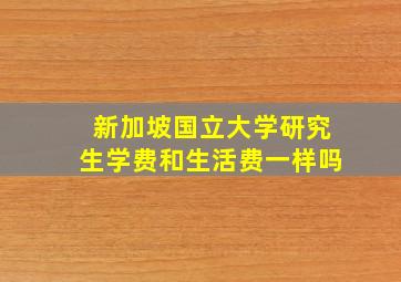 新加坡国立大学研究生学费和生活费一样吗