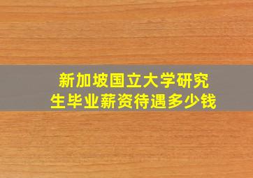 新加坡国立大学研究生毕业薪资待遇多少钱