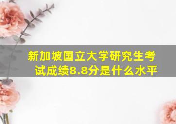 新加坡国立大学研究生考试成绩8.8分是什么水平