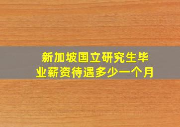 新加坡国立研究生毕业薪资待遇多少一个月