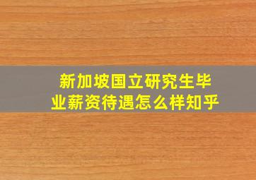 新加坡国立研究生毕业薪资待遇怎么样知乎