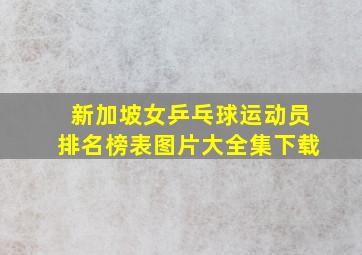 新加坡女乒乓球运动员排名榜表图片大全集下载