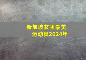 新加坡女团最美运动员2024年