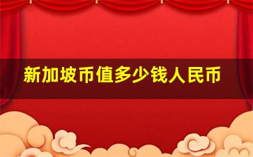 新加坡币值多少钱人民币