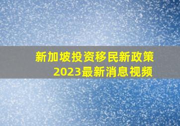 新加坡投资移民新政策2023最新消息视频