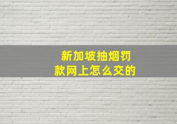 新加坡抽烟罚款网上怎么交的