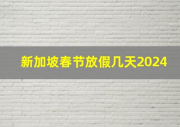 新加坡春节放假几天2024