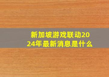 新加坡游戏联动2024年最新消息是什么