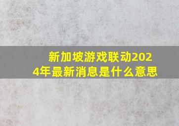 新加坡游戏联动2024年最新消息是什么意思