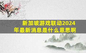 新加坡游戏联动2024年最新消息是什么意思啊