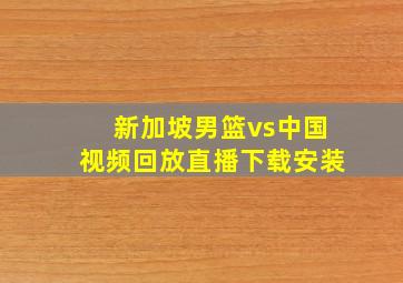 新加坡男篮vs中国视频回放直播下载安装