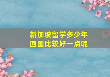 新加坡留学多少年回国比较好一点呢