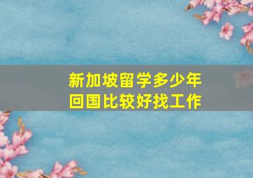 新加坡留学多少年回国比较好找工作