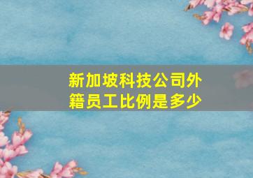 新加坡科技公司外籍员工比例是多少