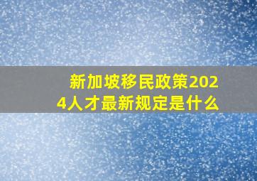 新加坡移民政策2024人才最新规定是什么