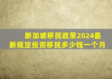 新加坡移民政策2024最新规定投资移民多少钱一个月